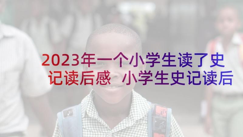 2023年一个小学生读了史记读后感 小学生史记读后感读史记有感(模板5篇)