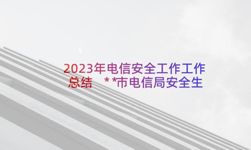 2023年电信安全工作工作总结 ＊＊市电信局安全生产工作总结(模板5篇)