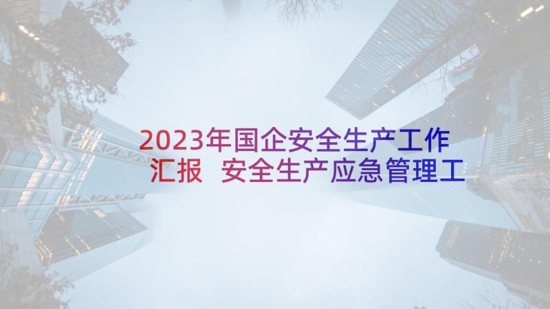 2023年国企安全生产工作汇报 安全生产应急管理工作总结(汇总5篇)