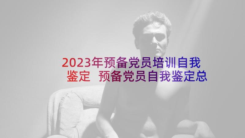 2023年预备党员培训自我鉴定 预备党员自我鉴定总结(优质5篇)