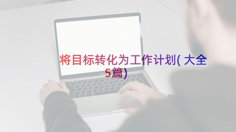 将目标转化为工作计划(大全5篇)