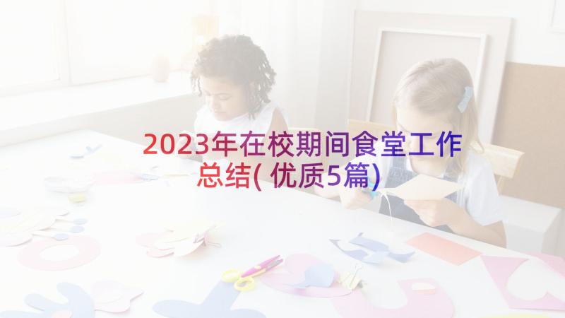 2023年在校期间食堂工作总结(优质5篇)