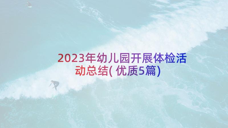 2023年幼儿园开展体检活动总结(优质5篇)