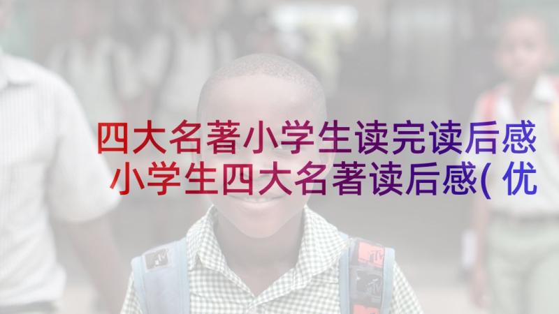 四大名著小学生读完读后感 小学生四大名著读后感(优质5篇)