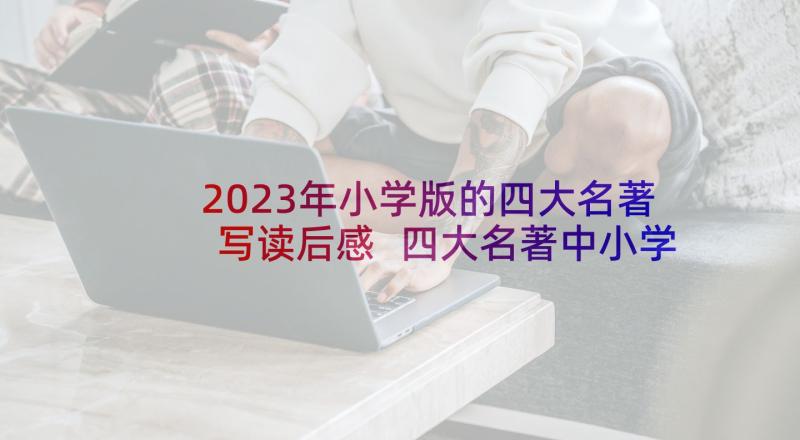 2023年小学版的四大名著写读后感 四大名著中小学生的读后感(精选5篇)