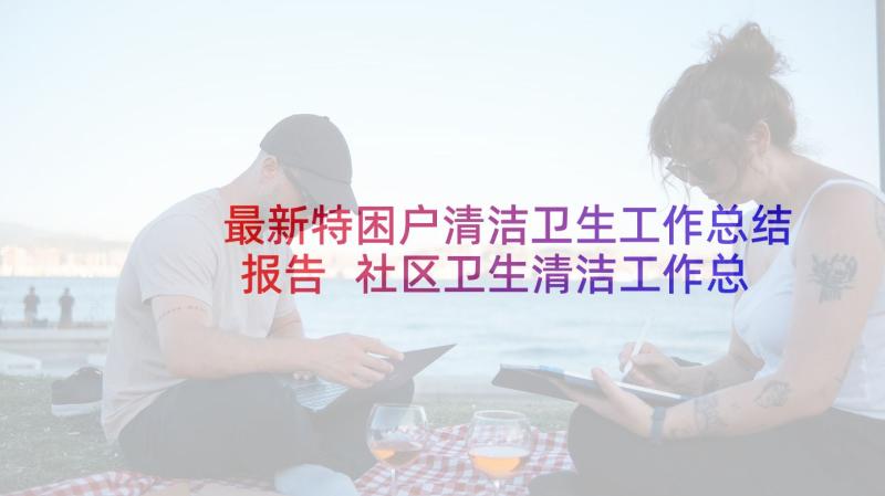 最新特困户清洁卫生工作总结报告 社区卫生清洁工作总结(精选5篇)