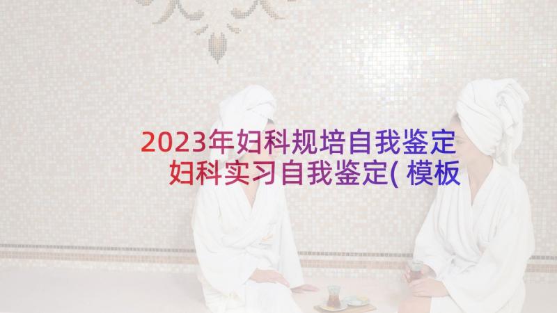 2023年妇科规培自我鉴定 妇科实习自我鉴定(模板5篇)