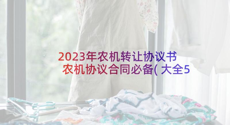 2023年农机转让协议书 农机协议合同必备(大全5篇)