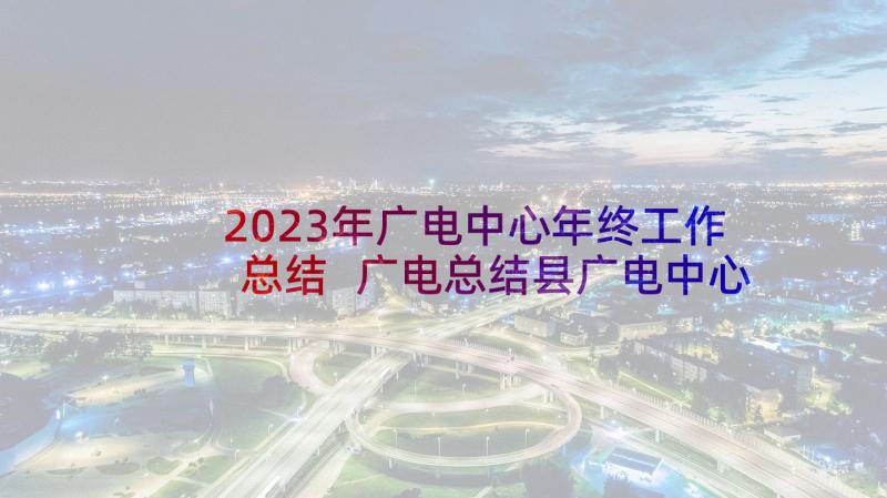 2023年广电中心年终工作总结 广电总结县广电中心廉政建设工作总结(通用5篇)