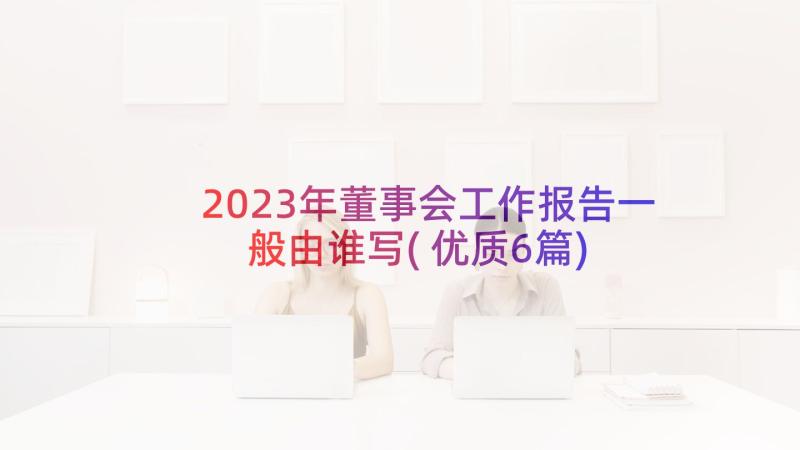 2023年董事会工作报告一般由谁写(优质6篇)