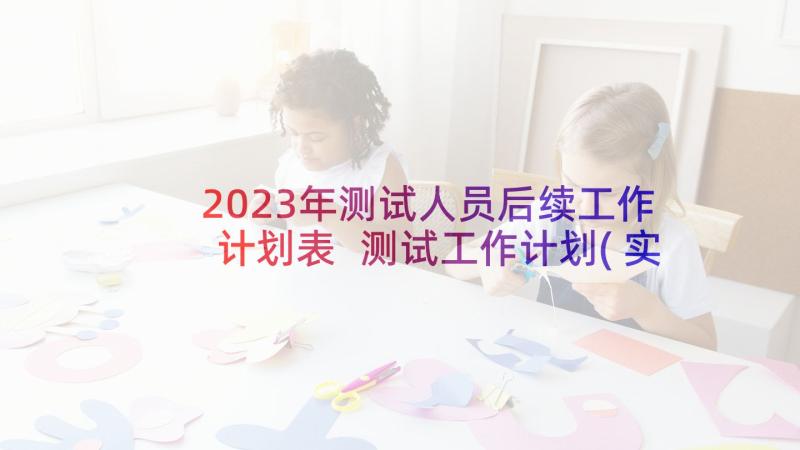 2023年测试人员后续工作计划表 测试工作计划(实用6篇)