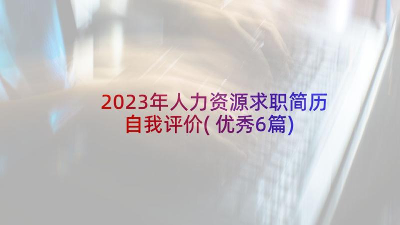 2023年人力资源求职简历自我评价(优秀6篇)