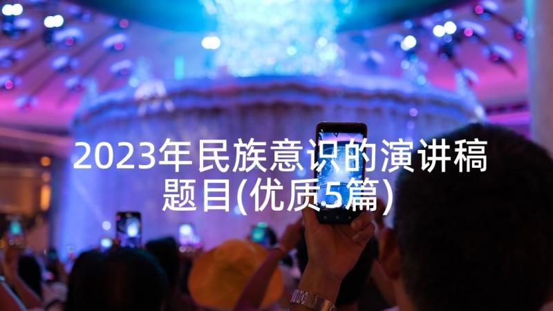 2023年民族意识的演讲稿题目(优质5篇)