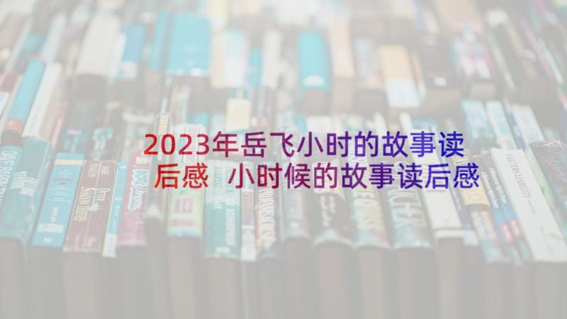 2023年岳飞小时的故事读后感 小时候的故事读后感(实用5篇)