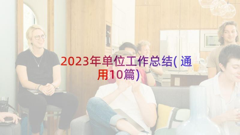 2023年单位工作总结(通用10篇)