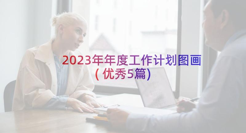 2023年年度工作计划图画(优秀5篇)