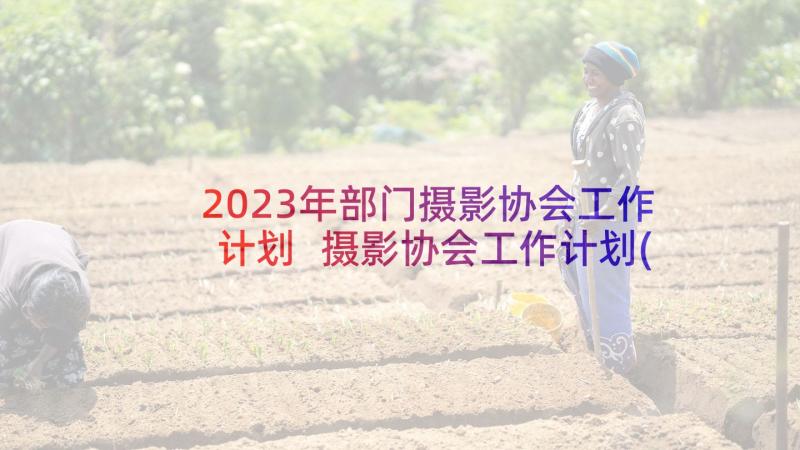 2023年部门摄影协会工作计划 摄影协会工作计划(实用5篇)