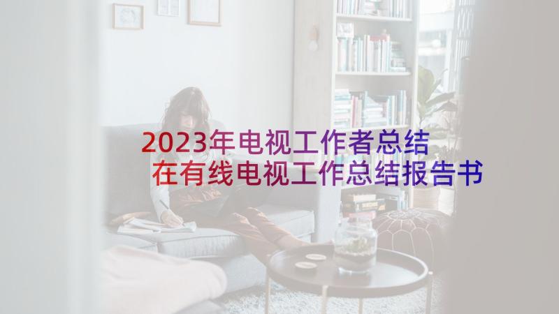 2023年电视工作者总结 在有线电视工作总结报告书(通用5篇)