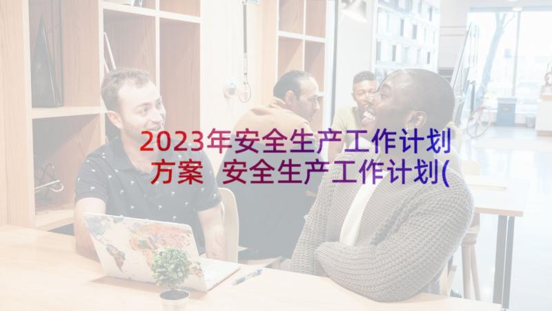 2023年安全生产工作计划方案 安全生产工作计划(通用9篇)