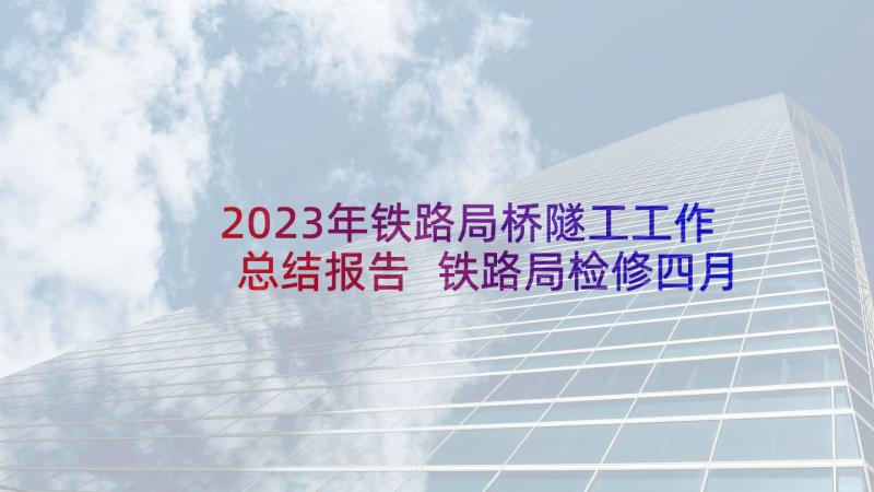 2023年铁路局桥隧工工作总结报告 铁路局检修四月份工作总结(模板5篇)