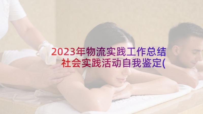 2023年物流实践工作总结 社会实践活动自我鉴定(实用5篇)