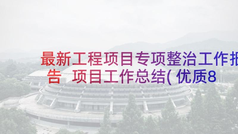 最新工程项目专项整治工作报告 项目工作总结(优质8篇)