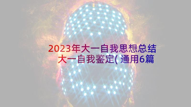 2023年大一自我思想总结 大一自我鉴定(通用6篇)