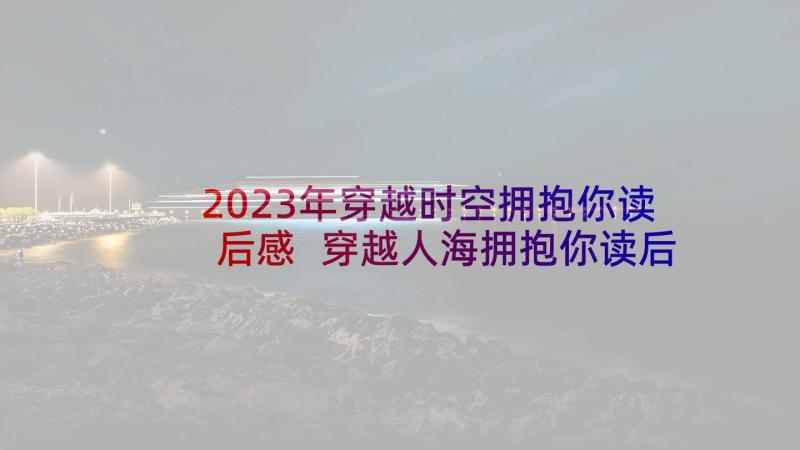 2023年穿越时空拥抱你读后感 穿越人海拥抱你读后感(实用5篇)