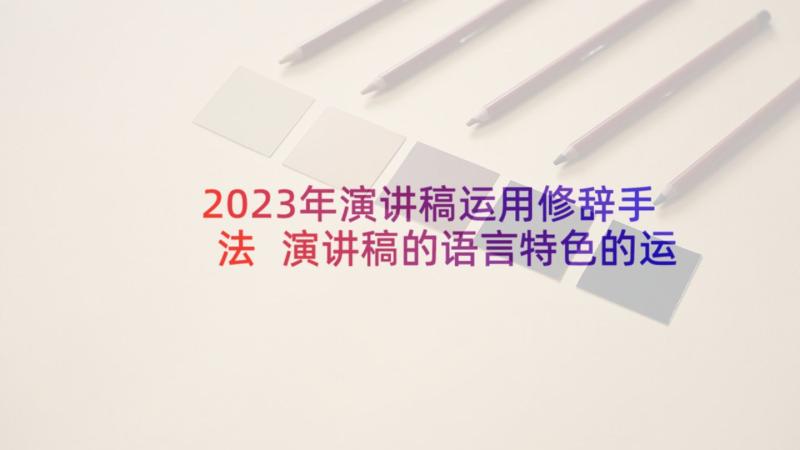 2023年演讲稿运用修辞手法 演讲稿的语言特色的运用(精选5篇)