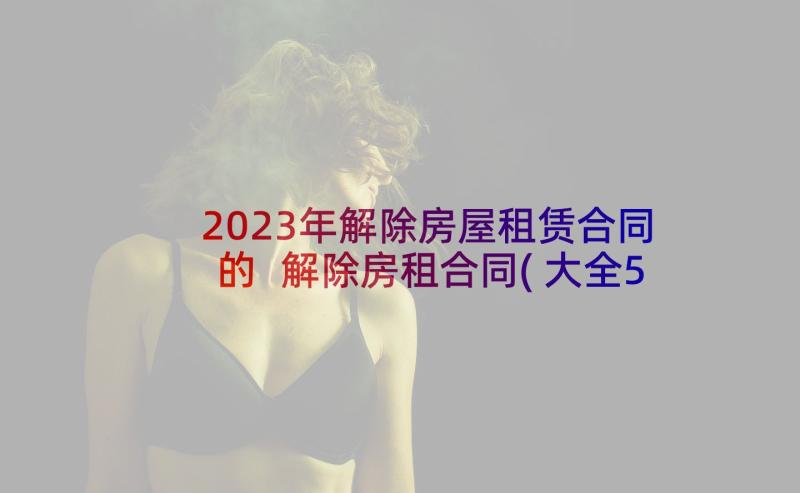 2023年解除房屋租赁合同的 解除房租合同(大全5篇)