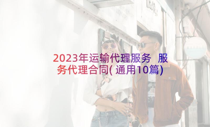 2023年运输代理服务 服务代理合同(通用10篇)