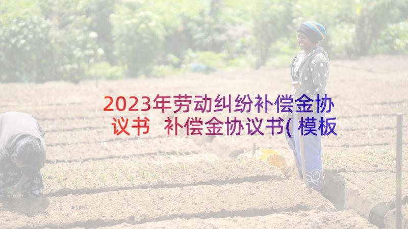 2023年劳动纠纷补偿金协议书 补偿金协议书(模板5篇)