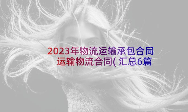 2023年物流运输承包合同 运输物流合同(汇总6篇)