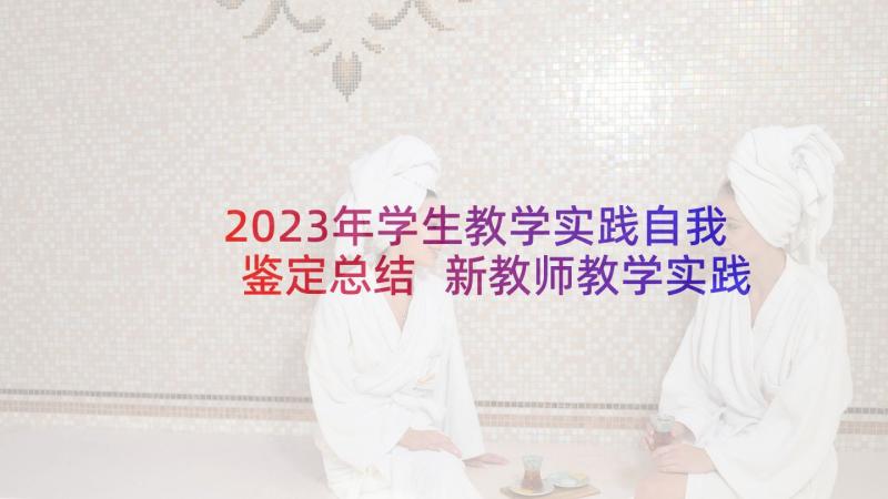 2023年学生教学实践自我鉴定总结 新教师教学实践个人的自我鉴定(优质5篇)