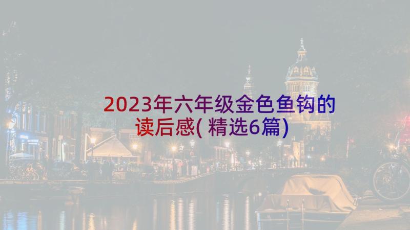 2023年六年级金色鱼钩的读后感(精选6篇)