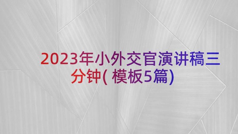 2023年小外交官演讲稿三分钟(模板5篇)