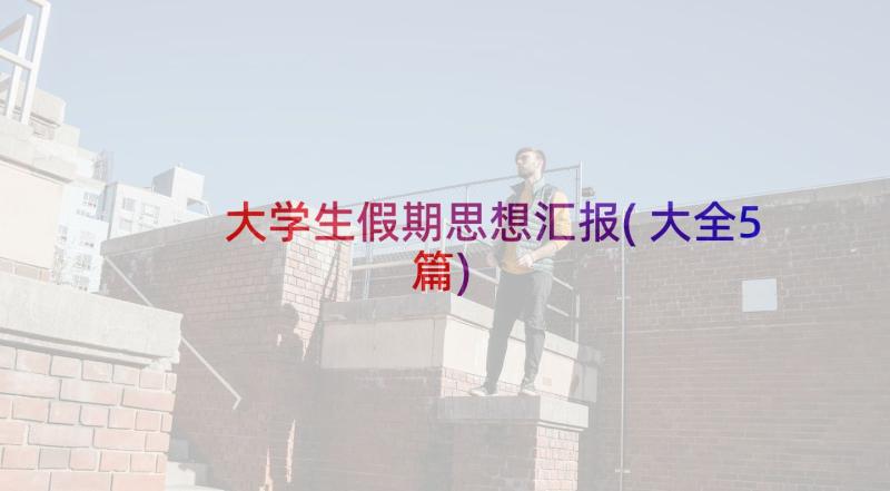 大学生假期思想汇报(大全5篇)