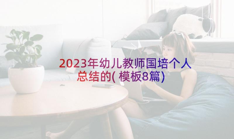 2023年幼儿教师国培个人总结的(模板8篇)