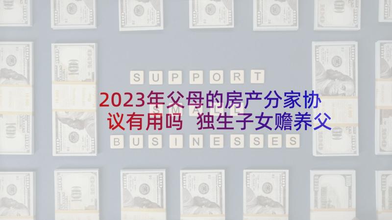 2023年父母的房产分家协议有用吗 独生子女赡养父母的协议书(优秀5篇)