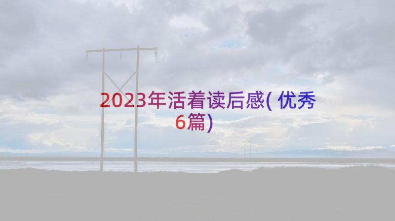 2023年活着读后感(优秀6篇)