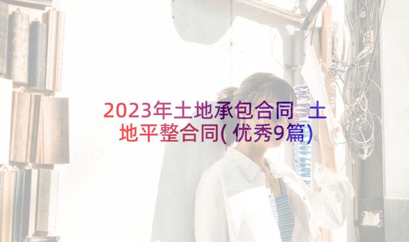 2023年土地承包合同 土地平整合同(优秀9篇)