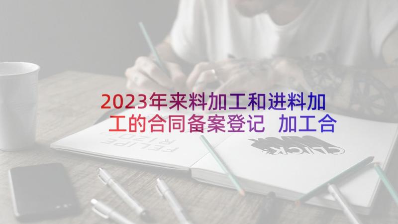 2023年来料加工和进料加工的合同备案登记 加工合同协议书(优质5篇)