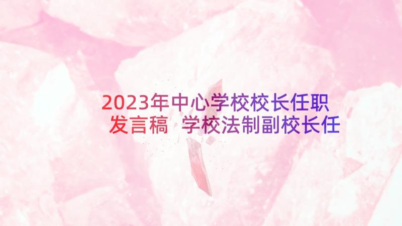 2023年中心学校校长任职发言稿 学校法制副校长任职发言稿(优秀5篇)