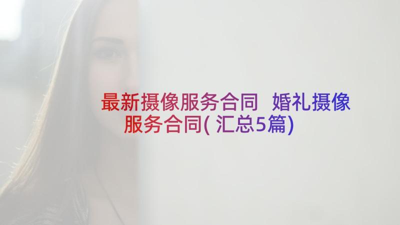 最新摄像服务合同 婚礼摄像服务合同(汇总5篇)