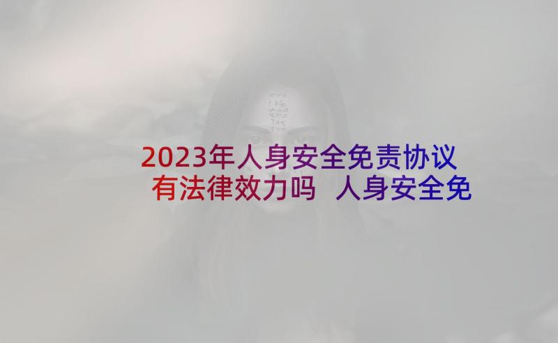 2023年人身安全免责协议有法律效力吗 人身安全免责的协议书(模板5篇)