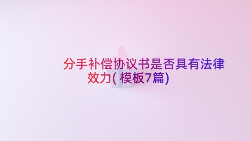 分手补偿协议书是否具有法律效力(模板7篇)