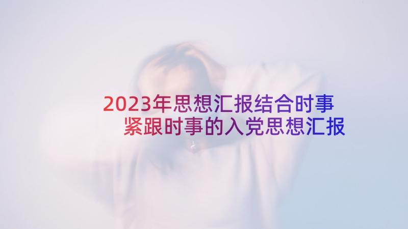 2023年思想汇报结合时事 紧跟时事的入党思想汇报(模板5篇)