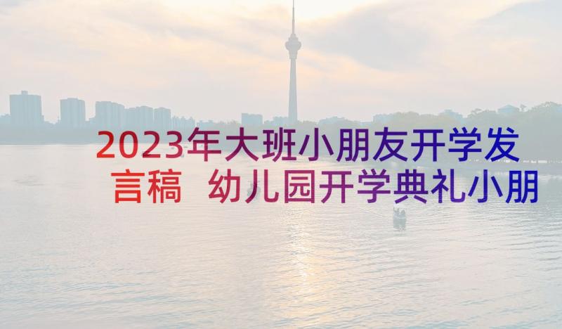 2023年大班小朋友开学发言稿 幼儿园开学典礼小朋友发言稿(优质8篇)