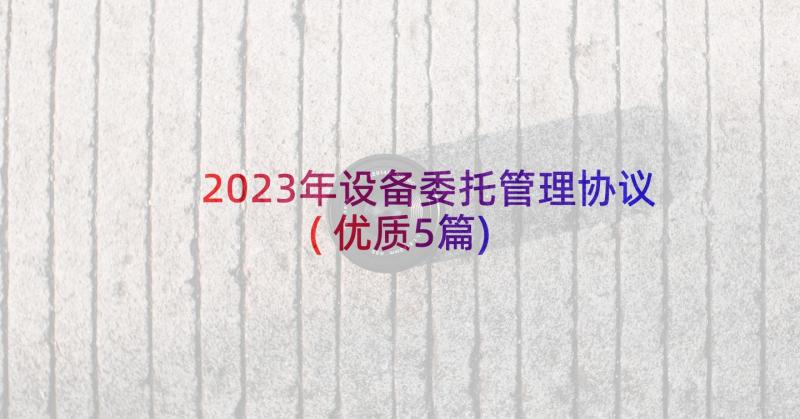 2023年设备委托管理协议(优质5篇)