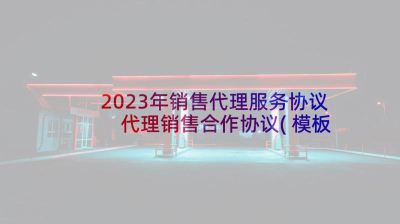 2023年销售代理服务协议 代理销售合作协议(模板5篇)